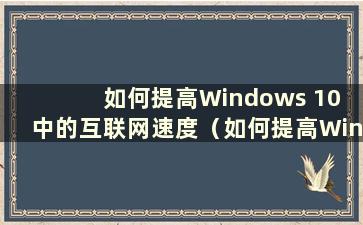 如何提高Windows 10 中的互联网速度（如何提高Windows 10 中的互联网速度）